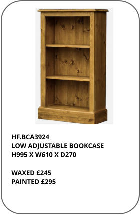 HF.BCA3924  LOW ADJUSTABLE BOOKCASE H995 X W610 X D270  WAXED £245 PAINTED £295
